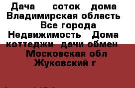 Дача 8,5 соток.2 дома. Владимирская область. - Все города Недвижимость » Дома, коттеджи, дачи обмен   . Московская обл.,Жуковский г.